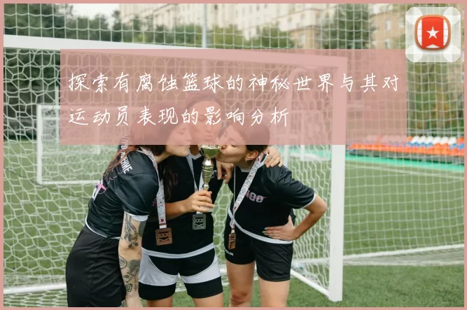 探索有腐蚀篮球的神秘世界与其对运动员表现的影响分析
