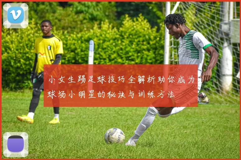 小女生踢足球技巧全解析助你成为球场小明星的秘诀与训练方法