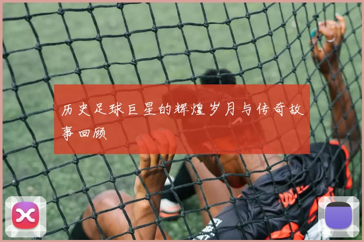 历史足球巨星的辉煌岁月与传奇故事回顾