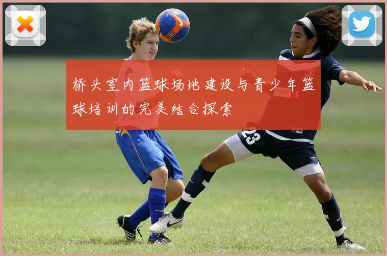 桥头室内篮球场地建设与青少年篮球培训的完美结合探索