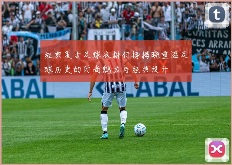 经典复古足球衣排行榜揭晓重温足球历史的时尚魅力与经典设计