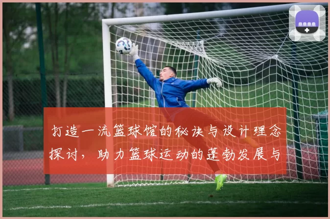 打造一流篮球馆的秘诀与设计理念探讨，助力篮球运动的蓬勃发展与普及