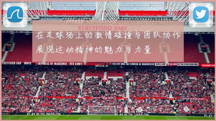 在足球场上的激情碰撞与团队协作展现运动精神的魅力与力量