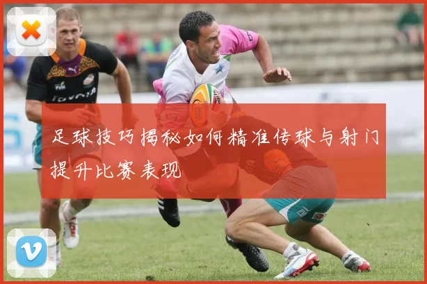 足球技巧揭秘如何精准传球与射门提升比赛表现