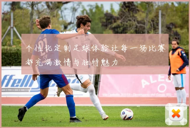 个性化定制足球体验让每一场比赛都充满激情与独特魅力